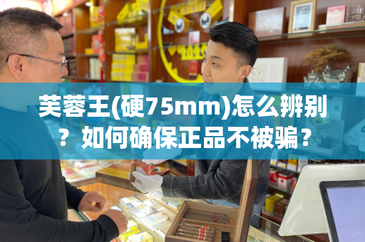 芙蓉王(硬75mm)怎么辨别？如何确保正品不被骗？